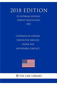 Coverage of Certain Preventive Services Under the Affordable Care Act (US Internal Revenue Service Regulation) (IRS) (2018 Edition)
