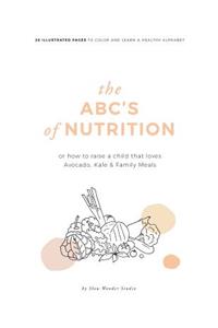 The Abc's of Nutrition: Or How to Raise a Child That Loves Avocado, Kale & Family Meals