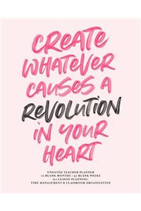 Create Whatever Causes a Revolution in Your Heart, Undated Teacher Planner, 12 Blank Months & 52 Blank Weeks