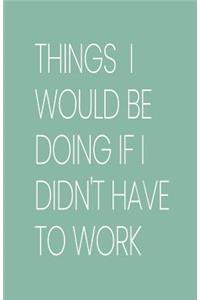 Things I Would Be Doing If I Didn't Have to Work