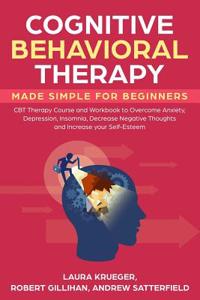 Cognitive Behavioral Therapy Made Simple for Beginners: CBT Therapy Course and Workbook to Overcome Anxiety, Depression, Insomnia, Decrease Negative Thoughts and Increase Your Self-Esteem