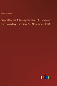 Report by the Attorney-Gerneral of Ontario on the Boundary Question. 1st November, 1881