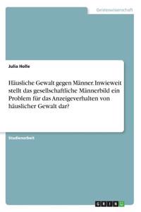 Häusliche Gewalt gegen Männer. Inwieweit stellt das gesellschaftliche Männerbild ein Problem für das Anzeigeverhalten von häuslicher Gewalt dar?