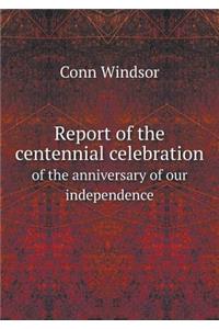 Report of the Centennial Celebration of the Anniversary of Our Independence