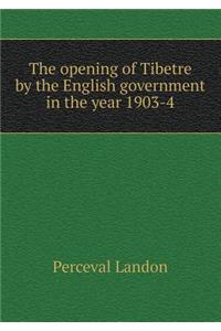 The Opening of Tibetre by the English Government in the Year 1903-4