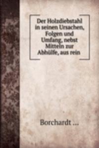 Der Holzdiebstahl in seinen Ursachen, Folgen und Umfang, nebst Mitteln zur Abhulfe, aus rein .
