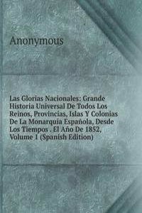 Las Glorias Nacionales: Grande Historia Universal De Todos Los Reinos, Provincias, Islas Y Colonias De La Monarquia Espanola, Desde Los Tiempos . El Ano De 1852, Volume 1 (Spanish Edition)