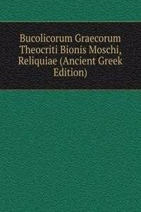 Bucolicorum Graecorum Theocriti Bionis Moschi, Reliquiae (Ancient Greek Edition)