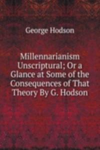 Millennarianism Unscriptural; Or a Glance at Some of the Consequences of That Theory By G. Hodson.