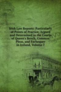 Irish Law Reports: Particularly of Points of Practice, Argued and Determined in the Courts of Queen's Bench, Common Pleas, and Exchequer in Ireland, Volume 7