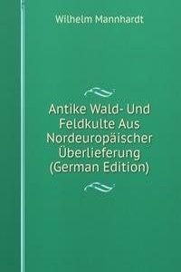Antike Wald- Und Feldkulte Aus Nordeuropaischer Uberlieferung (German Edition)
