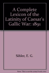 A  Complete Lexicon of the Latinity of Caesar's Gallic War