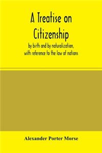 Treatise on citizenship, by birth and by naturalization, with reference to the law of nations, Roman civil law, law of the United States of America, and the law of France; including provisions in the federal Constitution, and in the several state c