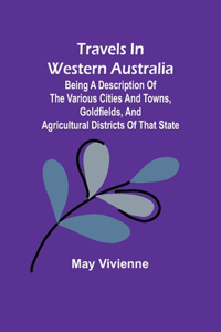 Travels in Western Australia being a description of the various cities and towns, goldfields, and agricultural districts of that state