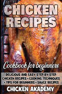 Chicken Recipes Cookbook for Beginners - Delicious and Easy Step-by-Step Chicken Recipes + Cooking Techniques + Tips for beginners + Sauce + Cocking Methods + Tips and Tricks