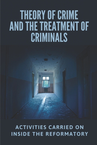 Theory Of Crime And The Treatment Of Criminals: Activities Carried On Inside The Reformatory: The Evolution Of The Criminal