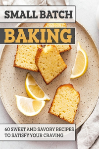 Small Batch Baking: 60 Sweet And Savory Recipes to Satisfy Your Craving