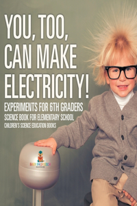 You, Too, Can Make Electricity! Experiments for 6th Graders - Science Book for Elementary School Children's Science Education books