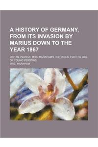 A History of Germany, from Its Invasion by Marius Down to the Year 1867; On the Plan of Mrs. Markham's Histories. for the Use of Young Persons