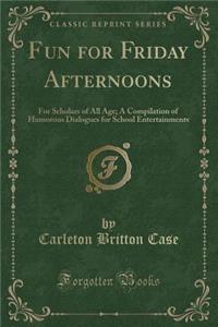 Fun for Friday Afternoons: For Scholars of All Age; A Compilation of Humorous Dialogues for School Entertainments (Classic Reprint)