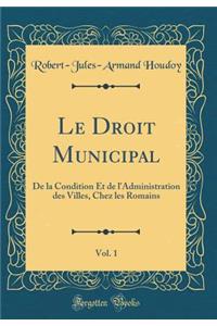 Le Droit Municipal, Vol. 1: de la Condition Et de l'Administration Des Villes, Chez Les Romains (Classic Reprint)