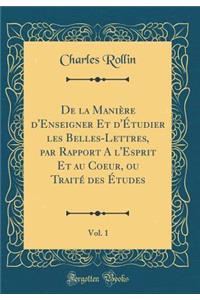 de la Maniere D'Enseigner Et D'Etudier Les Belles-Lettres, Par Rapport A L'Esprit Et Au Coeur, Ou Traite Des Etudes, Vol. 1 (Classic Reprint)