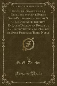 Discours Prononcï¿½ Le 13 Dï¿½cembre 1903 En l'ï¿½glise Saint-Philippe-Du-Roule Par S. G. Monseigneur Touchet, ï¿½vï¿½que d'Orleans En Faveur de la Reconstruction de l'ï¿½glise de Saint-Pierre de Terre-Neuve (Classic Reprint)