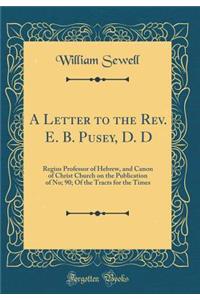 A Letter to the Rev. E. B. Pusey, D. D: Regius Professor of Hebrew, and Canon of Christ Church on the Publication of No; 90; Of the Tracts for the Times (Classic Reprint)