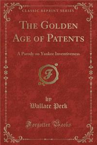 The Golden Age of Patents: A Parody on Yankee Inventiveness (Classic Reprint)