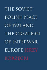 Soviet-Polish Peace of 1921 and the Creation of Interwar Europe