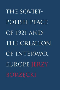The Soviet-Polish Peace of 1921 and the Creation of Interwar Europe