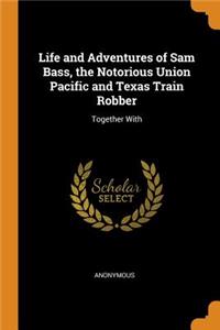 Life and Adventures of Sam Bass, the Notorious Union Pacific and Texas Train Robber: Together with