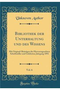 Bibliothek Der Unterhaltung Und Des Wissens, Vol. 6: Mit Original-BeitrÃ¤gen Der Hervorragendsten Schriftsteller Und Gelehrten; Jahrgang 1892 (Classic Reprint)