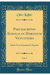 Pseudacronis Scholia in Horatium Vetustiora, Vol. 1: Schol. AV in Carmina Et Epodos (Classic Reprint)