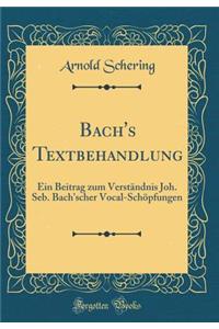 Bach's Textbehandlung: Ein Beitrag Zum Verstï¿½ndnis Joh. Seb. Bach'scher Vocal-Schï¿½pfungen (Classic Reprint)