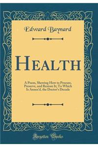 Health: A Poem, Shewing How to Procure, Preserve, and Restore It; To Which Is Annex'd, the Doctor's Decade (Classic Reprint)