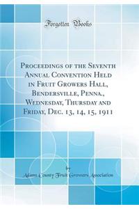 Proceedings of the Seventh Annual Convention Held in Fruit Growers Hall, Bendersville, Penna., Wednesday, Thursday and Friday, Dec. 13, 14, 15, 1911 (Classic Reprint)