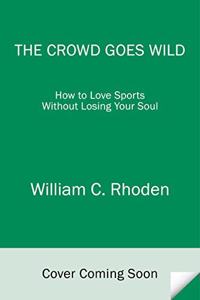 The Crowd Goes Wild: How to Love Sports Without Losing Your Soul