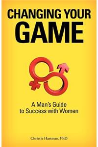 Changing Your Game: A Man's Guide to Success with Women