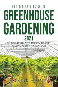 The Ultimate Guide to Greenhouse Gardening 2021: Everything You Need to Know to Start Building Your Own Greenhouse