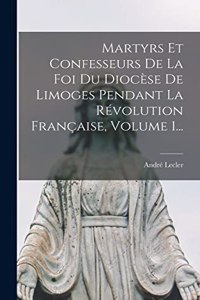 Martyrs Et Confesseurs De La Foi Du Diocèse De Limoges Pendant La Révolution Française, Volume 1...