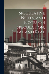 Speculative Notes, and Notes On Speculation, Ideal and Real