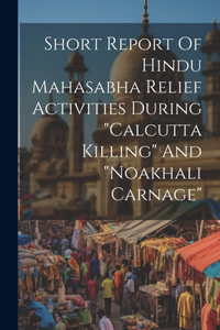 Short Report Of Hindu Mahasabha Relief Activities During "calcutta Killing" And "noakhali Carnage"