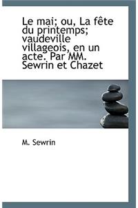 Le mai; ou, La fête du printemps; vaudeville villageois, en un acte. Par MM. Sewrin et Chazet