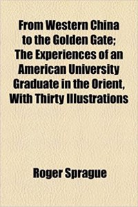 From Western China to the Golden Gate; The Experiences of an American University Graduate in the Orient, with Thirty Illustrations