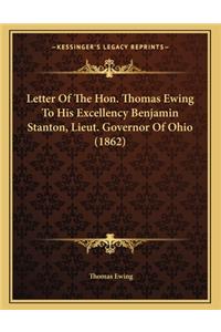 Letter of the Hon. Thomas Ewing to His Excellency Benjamin Stanton, Lieut. Governor of Ohio (1862)