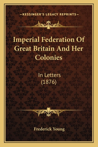 Imperial Federation of Great Britain and Her Colonies: In Letters (1876)