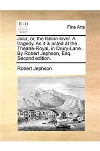 Julia; Or, the Italian Lover. a Tragedy. as It Is Acted at the Theatre-Royal, in Drury-Lane. by Robert Jephson, Esq. Second Edition.