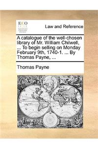 A catalogue of the well-chosen library of Mr. William Chilwell, ... To begin selling on Monday February 9th, 1740-1. ... By Thomas Payne, ...