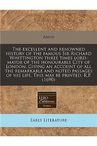The Excellent and Renowned History of the Famous Sir Richard Whittington Three Times Lord-Mayor of the Honourable City of London. Giving an Account of All the Remarkable and Noted Passages of His Life. This May Be Printed, R.P. (1690)